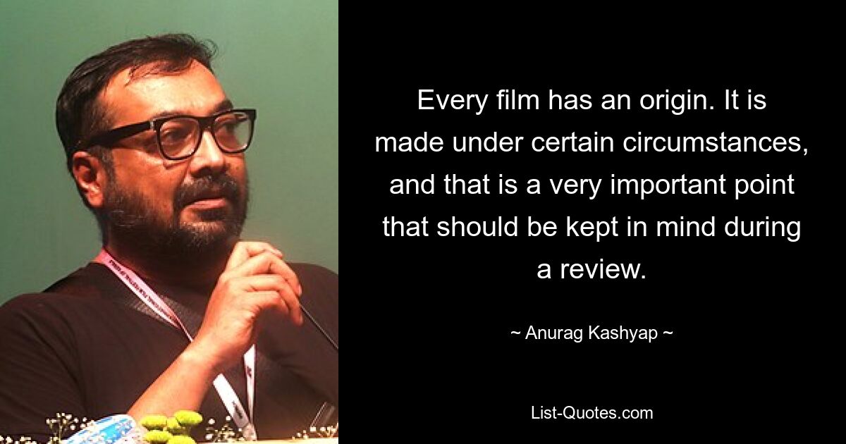 Every film has an origin. It is made under certain circumstances, and that is a very important point that should be kept in mind during a review. — © Anurag Kashyap