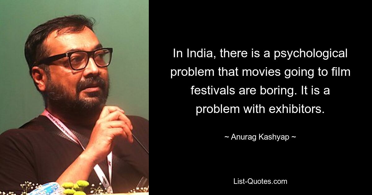 In India, there is a psychological problem that movies going to film festivals are boring. It is a problem with exhibitors. — © Anurag Kashyap