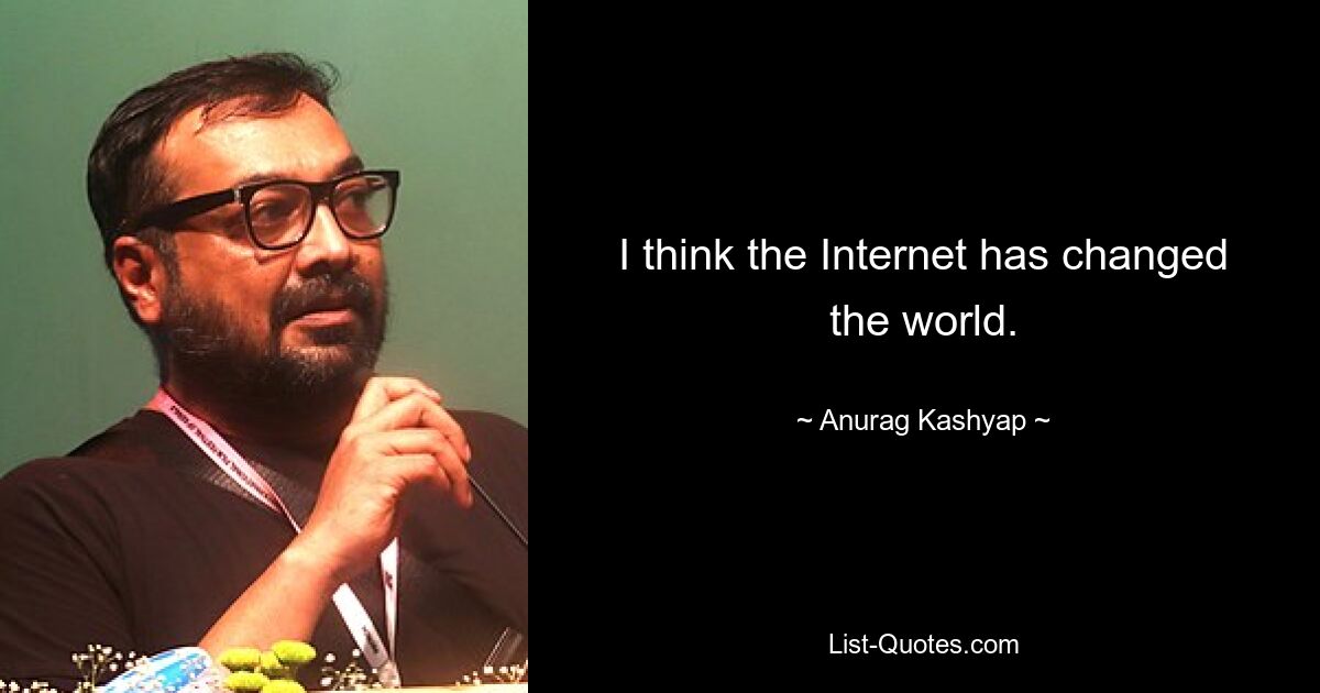 I think the Internet has changed the world. — © Anurag Kashyap