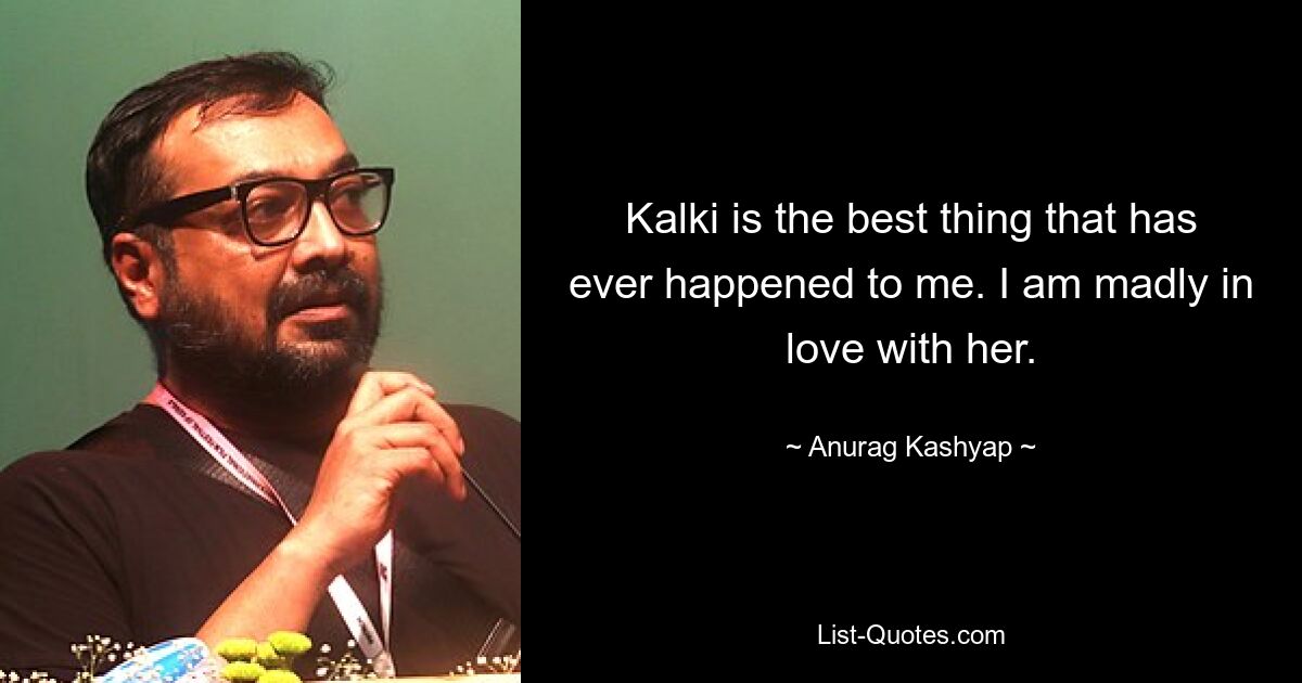 Kalki is the best thing that has ever happened to me. I am madly in love with her. — © Anurag Kashyap