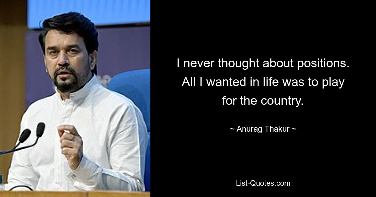 I never thought about positions. All I wanted in life was to play for the country. — © Anurag Thakur