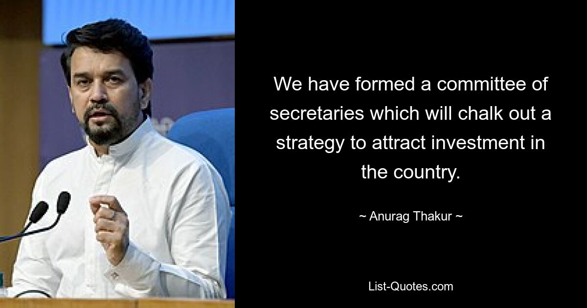 We have formed a committee of secretaries which will chalk out a strategy to attract investment in the country. — © Anurag Thakur