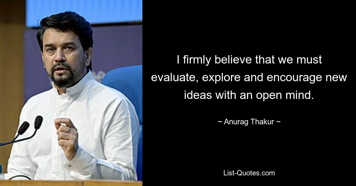 I firmly believe that we must evaluate, explore and encourage new ideas with an open mind. — © Anurag Thakur