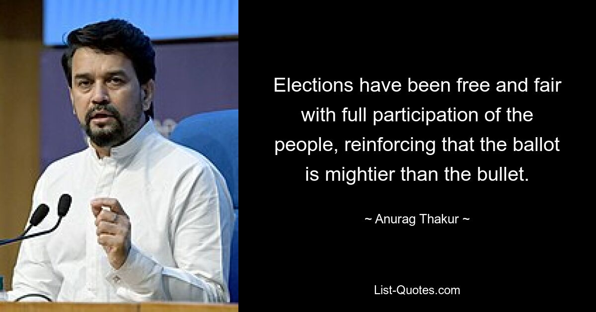 Elections have been free and fair with full participation of the people, reinforcing that the ballot is mightier than the bullet. — © Anurag Thakur