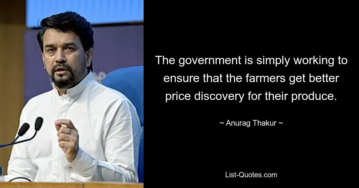 The government is simply working to ensure that the farmers get better price discovery for their produce. — © Anurag Thakur