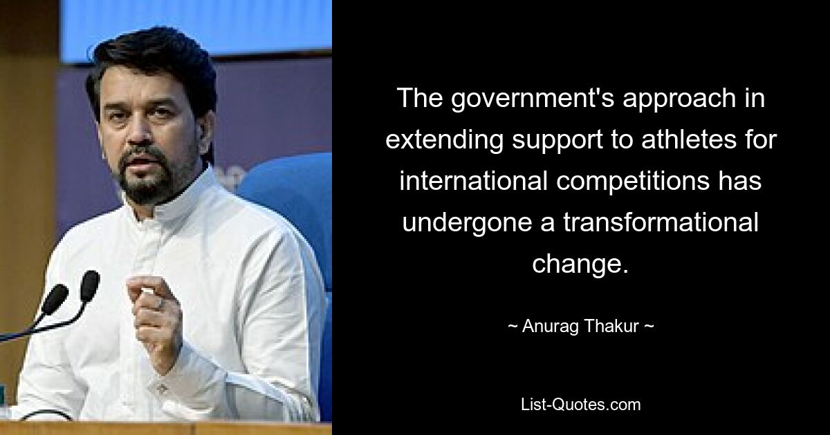 The government's approach in extending support to athletes for international competitions has undergone a transformational change. — © Anurag Thakur