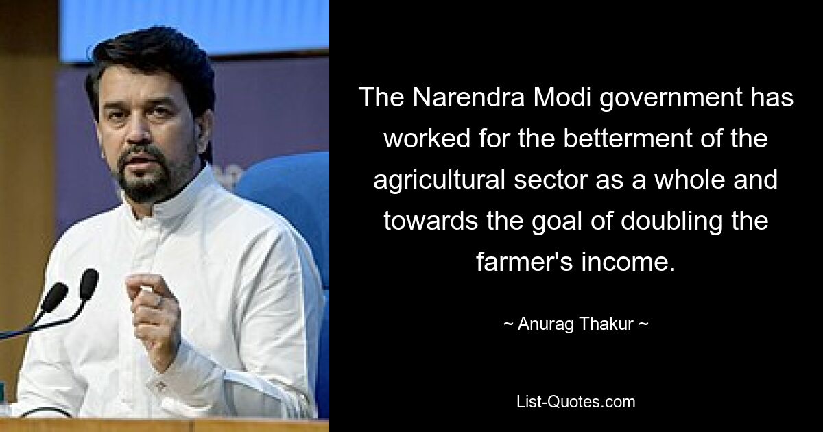 The Narendra Modi government has worked for the betterment of the agricultural sector as a whole and towards the goal of doubling the farmer's income. — © Anurag Thakur