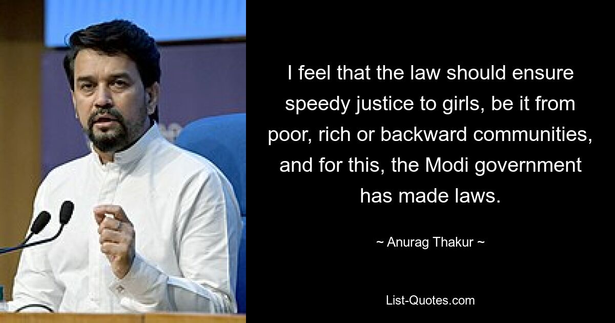 I feel that the law should ensure speedy justice to girls, be it from poor, rich or backward communities, and for this, the Modi government has made laws. — © Anurag Thakur