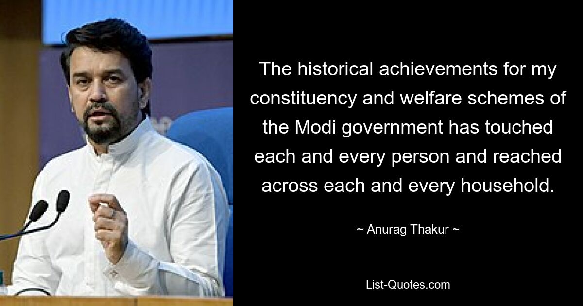 The historical achievements for my constituency and welfare schemes of the Modi government has touched each and every person and reached across each and every household. — © Anurag Thakur