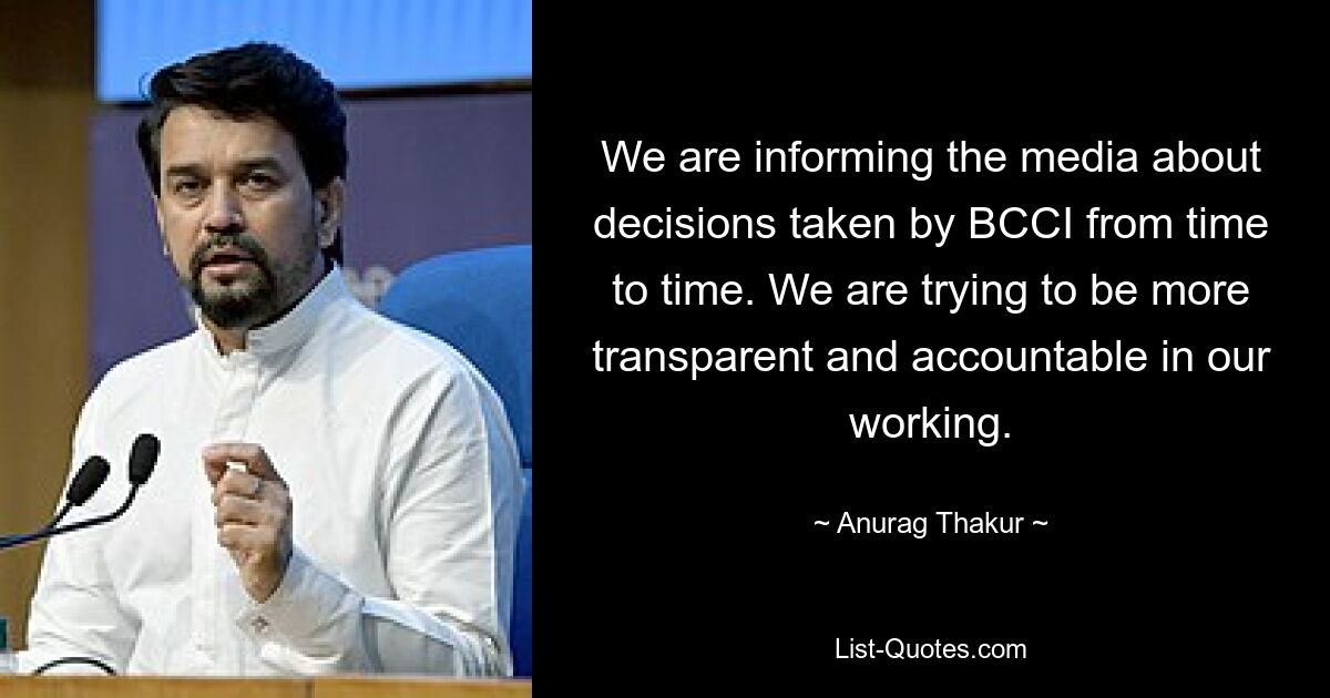 We are informing the media about decisions taken by BCCI from time to time. We are trying to be more transparent and accountable in our working. — © Anurag Thakur