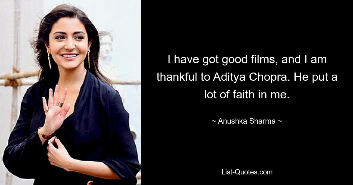 I have got good films, and I am thankful to Aditya Chopra. He put a lot of faith in me. — © Anushka Sharma