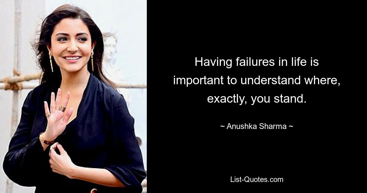 Having failures in life is important to understand where, exactly, you stand. — © Anushka Sharma