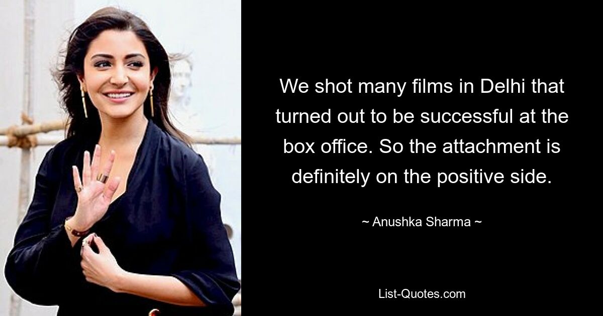 We shot many films in Delhi that turned out to be successful at the box office. So the attachment is definitely on the positive side. — © Anushka Sharma