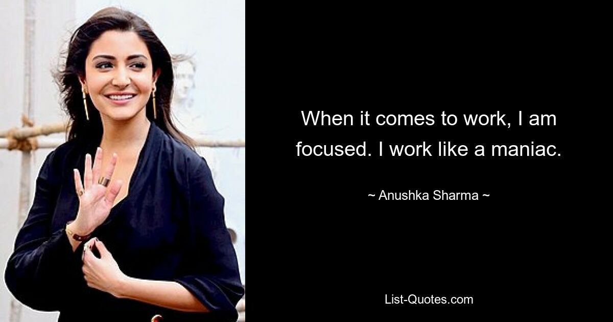 When it comes to work, I am focused. I work like a maniac. — © Anushka Sharma