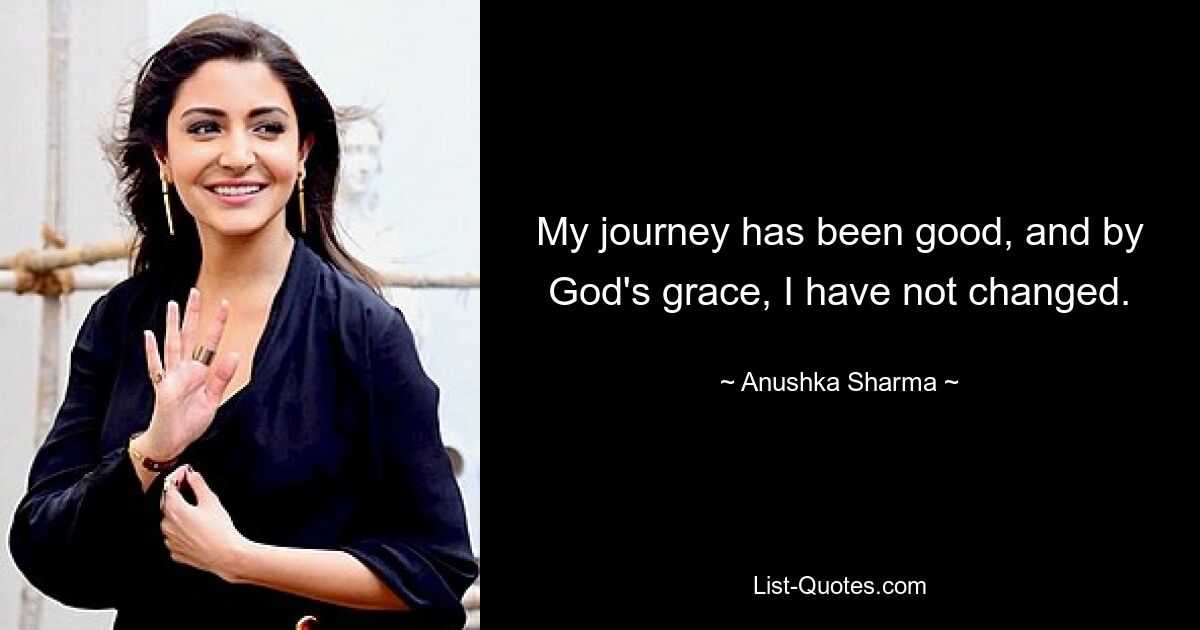 My journey has been good, and by God's grace, I have not changed. — © Anushka Sharma