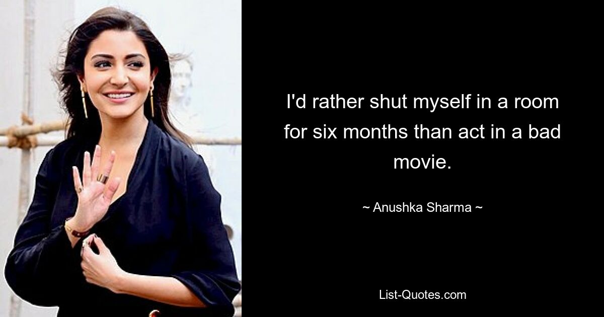 I'd rather shut myself in a room for six months than act in a bad movie. — © Anushka Sharma