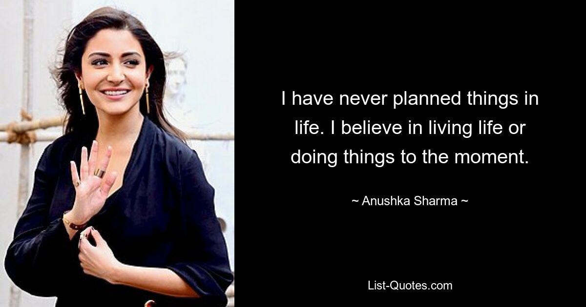 I have never planned things in life. I believe in living life or doing things to the moment. — © Anushka Sharma