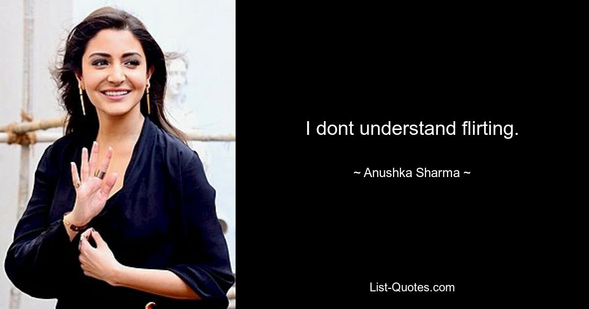 I dont understand flirting. — © Anushka Sharma