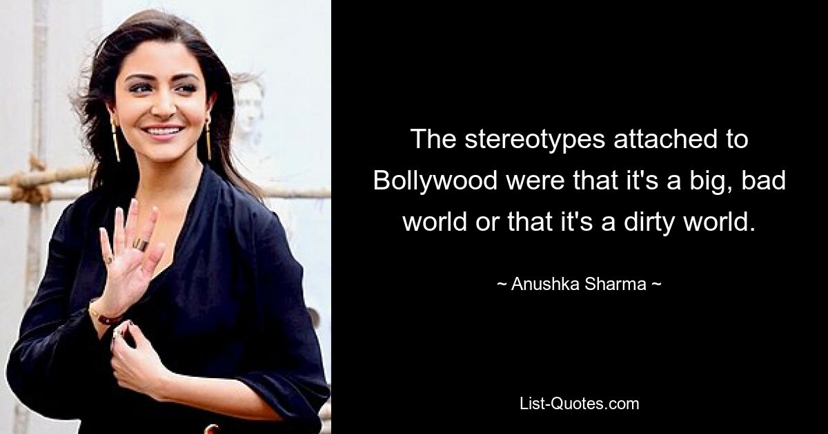 The stereotypes attached to Bollywood were that it's a big, bad world or that it's a dirty world. — © Anushka Sharma