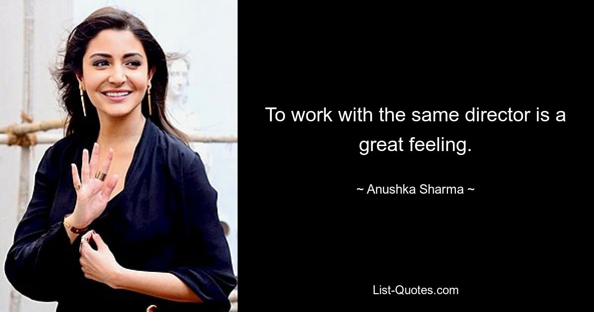 To work with the same director is a great feeling. — © Anushka Sharma