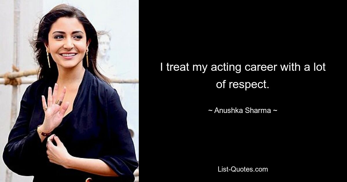 I treat my acting career with a lot of respect. — © Anushka Sharma