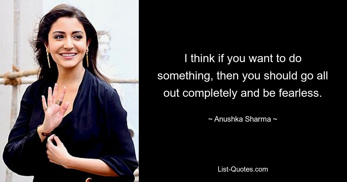 I think if you want to do something, then you should go all out completely and be fearless. — © Anushka Sharma