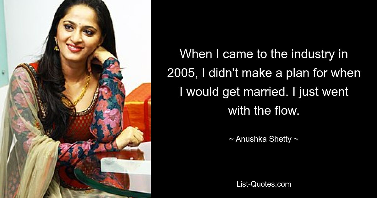 When I came to the industry in 2005, I didn't make a plan for when I would get married. I just went with the flow. — © Anushka Shetty