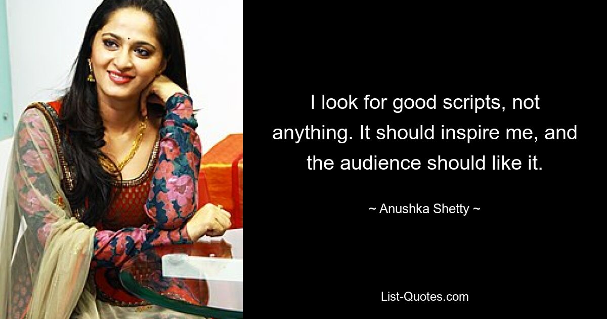 I look for good scripts, not anything. It should inspire me, and the audience should like it. — © Anushka Shetty