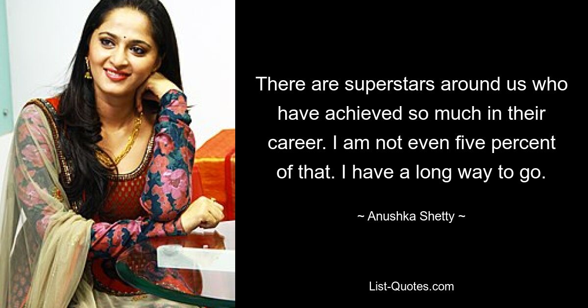 There are superstars around us who have achieved so much in their career. I am not even five percent of that. I have a long way to go. — © Anushka Shetty