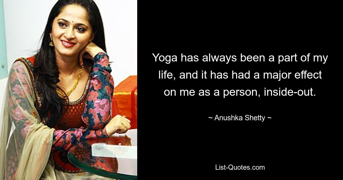 Yoga has always been a part of my life, and it has had a major effect on me as a person, inside-out. — © Anushka Shetty