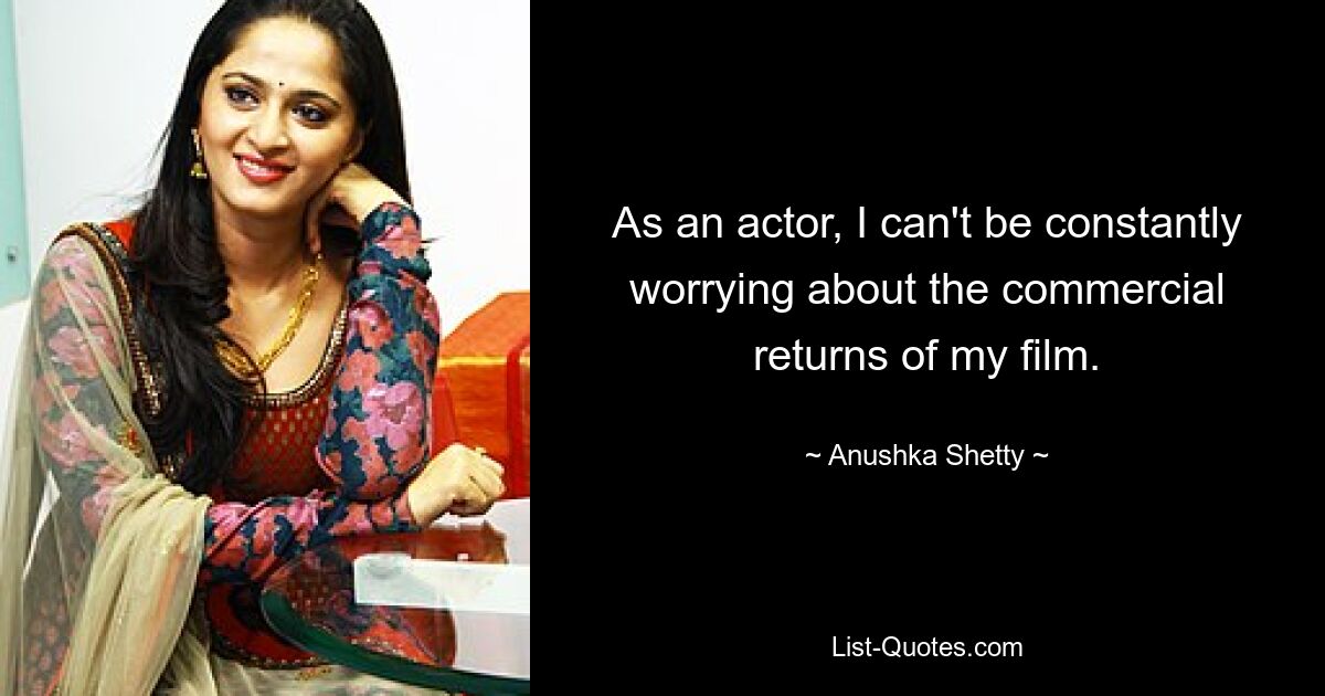 As an actor, I can't be constantly worrying about the commercial returns of my film. — © Anushka Shetty