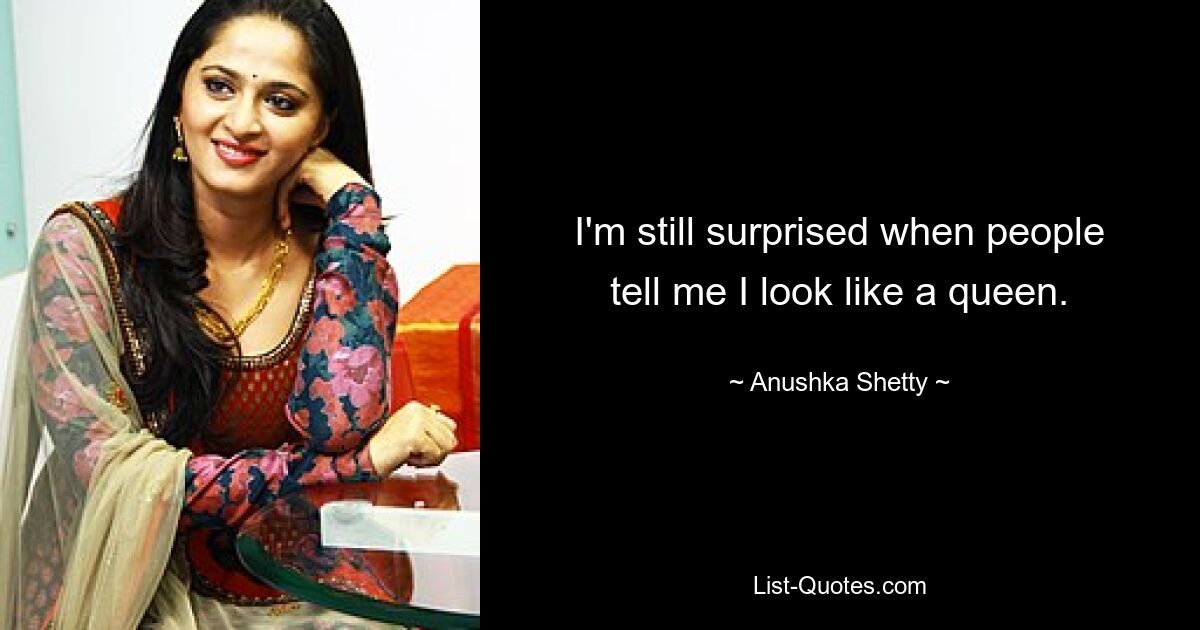 I'm still surprised when people tell me I look like a queen. — © Anushka Shetty