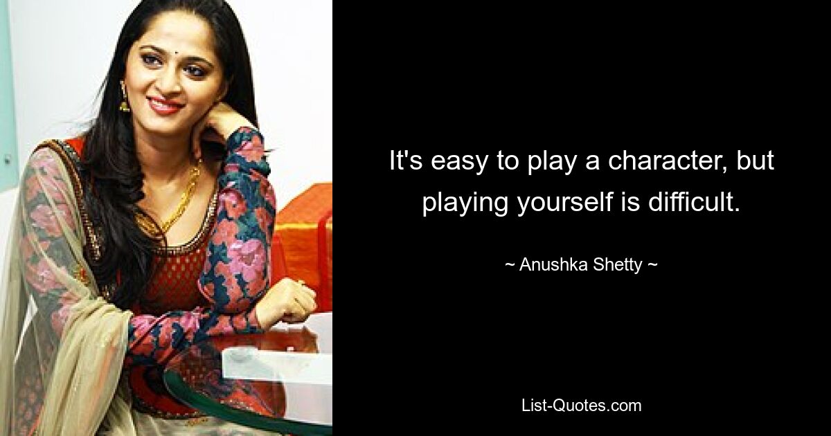 It's easy to play a character, but playing yourself is difficult. — © Anushka Shetty