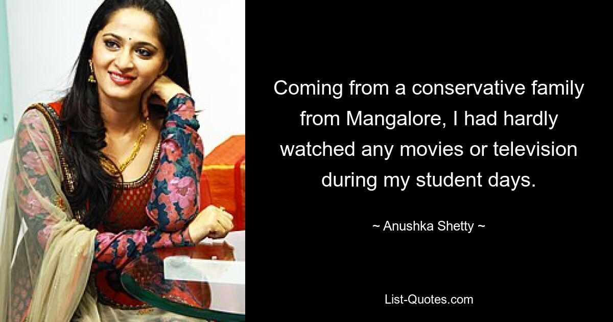 Coming from a conservative family from Mangalore, I had hardly watched any movies or television during my student days. — © Anushka Shetty