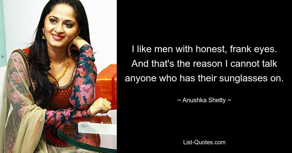 I like men with honest, frank eyes. And that's the reason I cannot talk anyone who has their sunglasses on. — © Anushka Shetty