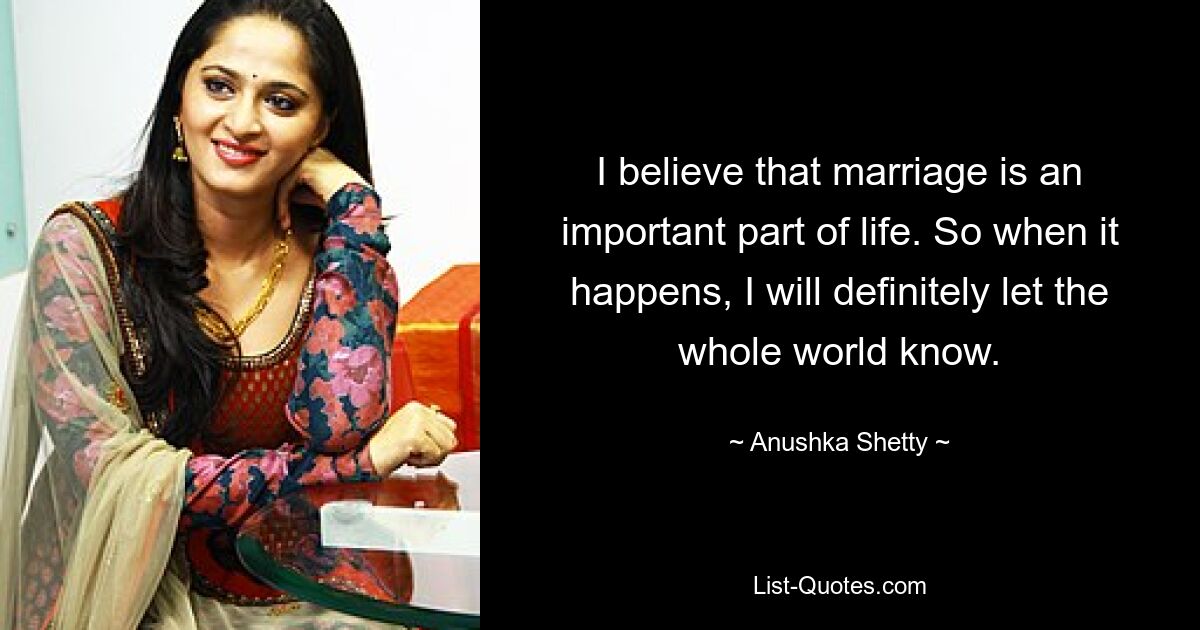 I believe that marriage is an important part of life. So when it happens, I will definitely let the whole world know. — © Anushka Shetty