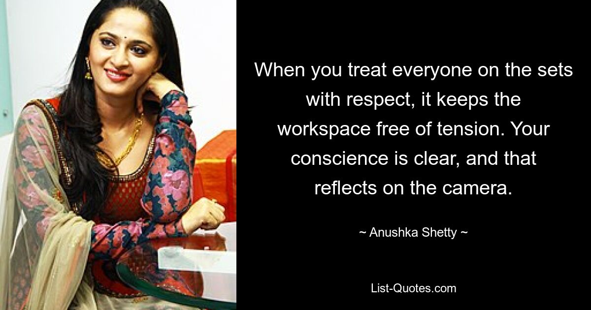 When you treat everyone on the sets with respect, it keeps the workspace free of tension. Your conscience is clear, and that reflects on the camera. — © Anushka Shetty