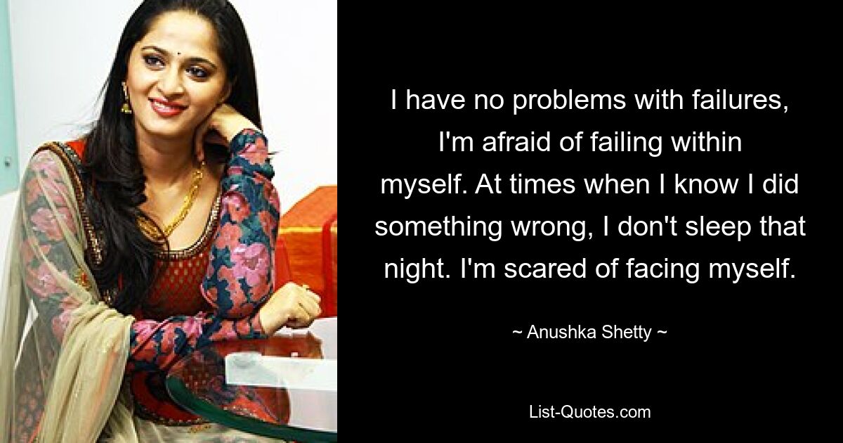 I have no problems with failures, I'm afraid of failing within myself. At times when I know I did something wrong, I don't sleep that night. I'm scared of facing myself. — © Anushka Shetty