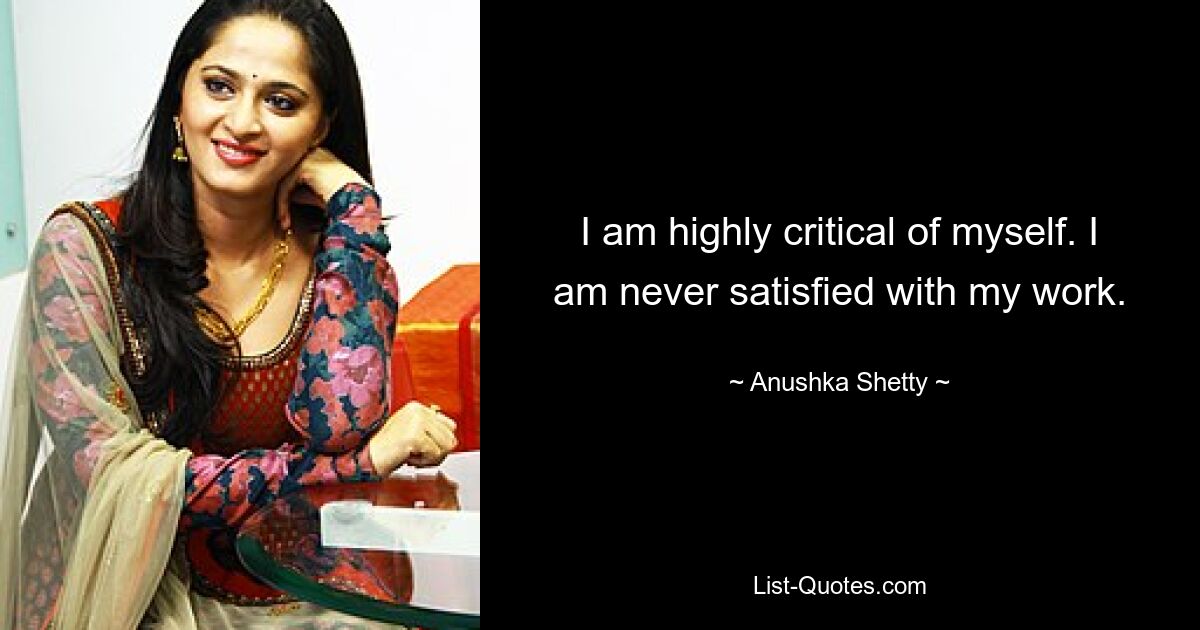 I am highly critical of myself. I am never satisfied with my work. — © Anushka Shetty