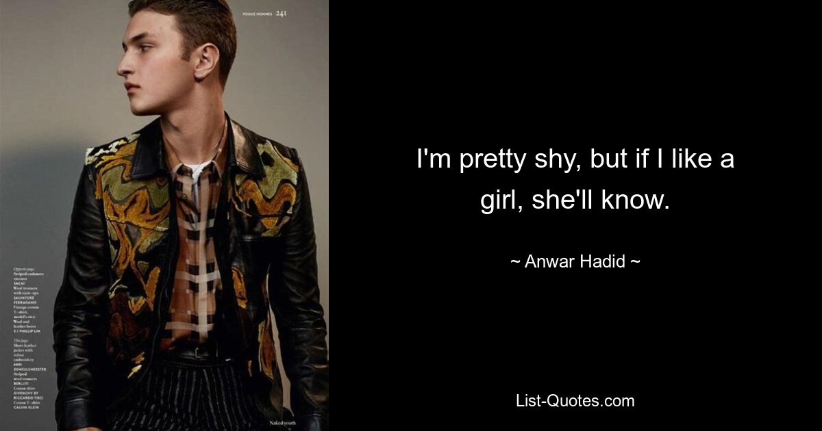 I'm pretty shy, but if I like a girl, she'll know. — © Anwar Hadid