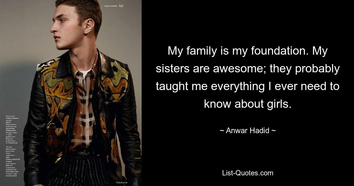 My family is my foundation. My sisters are awesome; they probably taught me everything I ever need to know about girls. — © Anwar Hadid