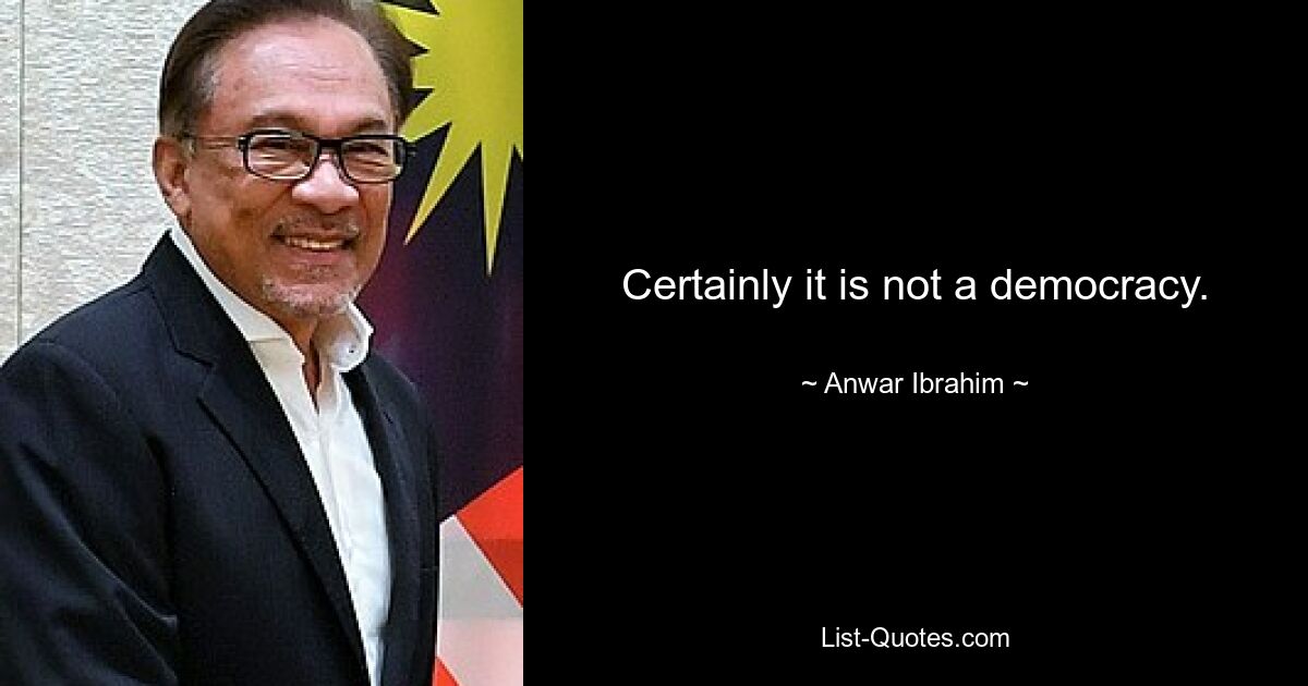 Certainly it is not a democracy. — © Anwar Ibrahim