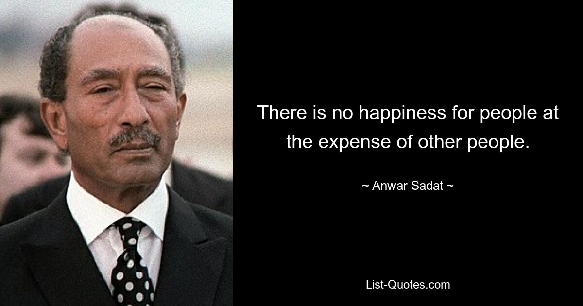 There is no happiness for people at the expense of other people. — © Anwar Sadat