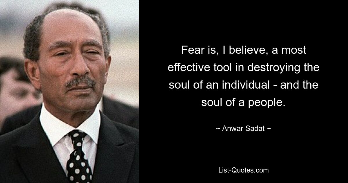 Fear is, I believe, a most effective tool in destroying the soul of an individual - and the soul of a people. — © Anwar Sadat