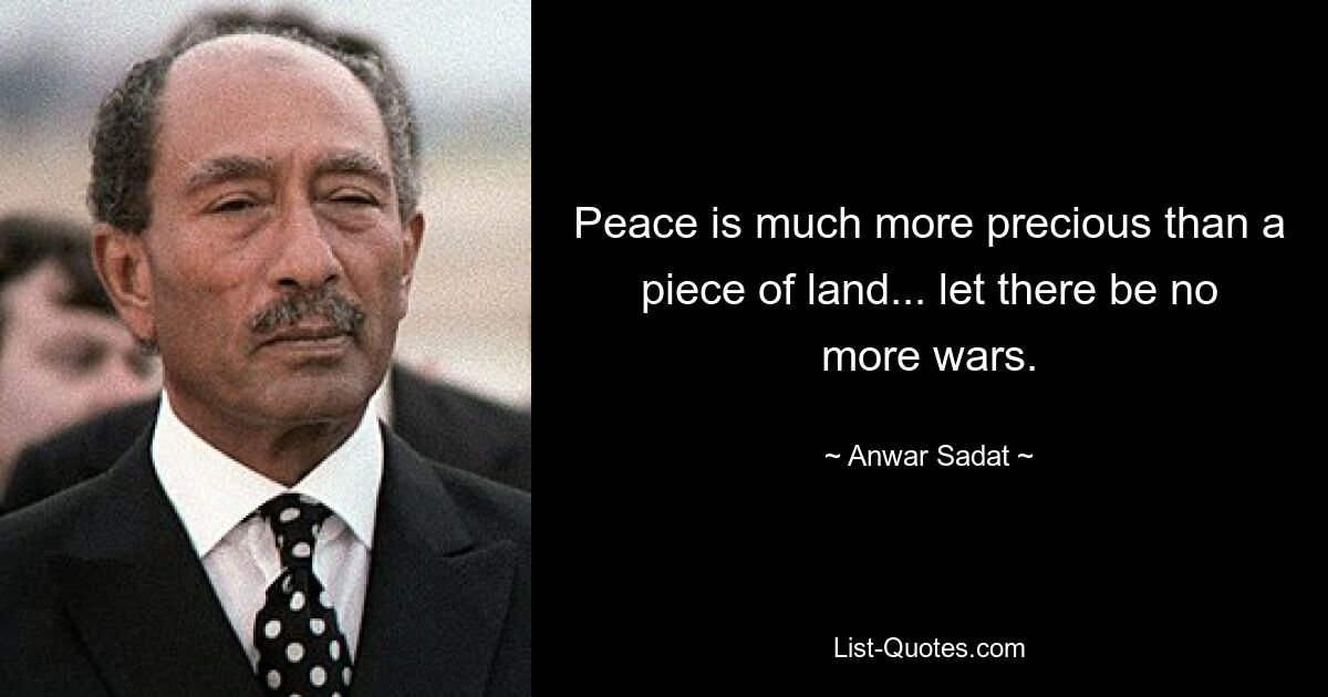 Peace is much more precious than a piece of land... let there be no more wars. — © Anwar Sadat