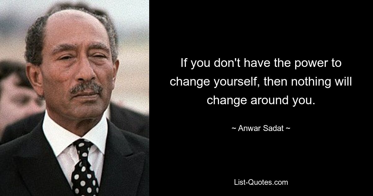 If you don't have the power to change yourself, then nothing will change around you. — © Anwar Sadat