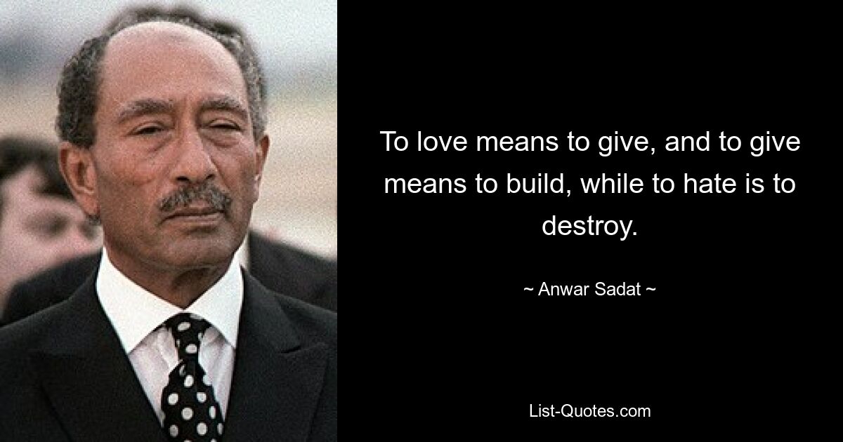 To love means to give, and to give means to build, while to hate is to destroy. — © Anwar Sadat