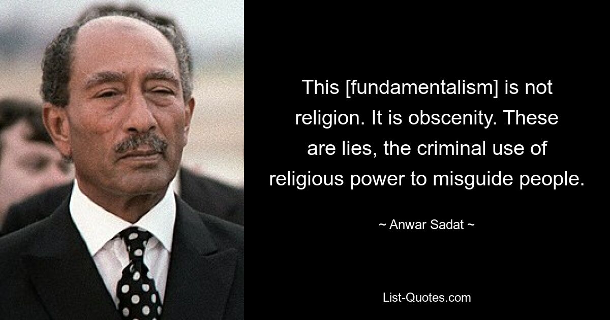 This [fundamentalism] is not religion. It is obscenity. These are lies, the criminal use of religious power to misguide people. — © Anwar Sadat