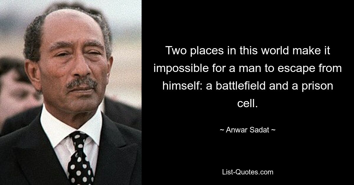 Two places in this world make it impossible for a man to escape from himself: a battlefield and a prison cell. — © Anwar Sadat