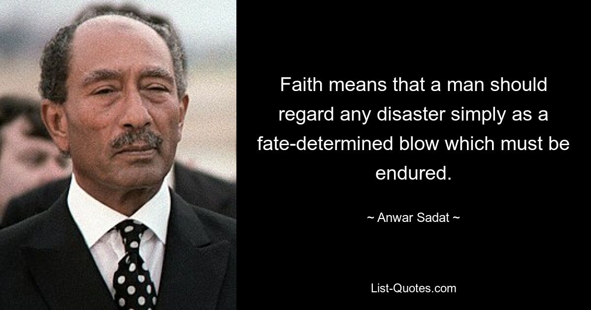 Faith means that a man should regard any disaster simply as a fate-determined blow which must be endured. — © Anwar Sadat